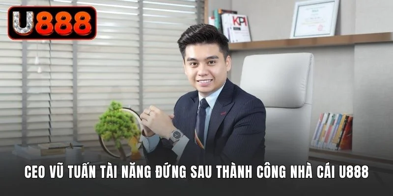 CEO Vũ Tuấn tài năng đứng sau thành công của nhà cái U888