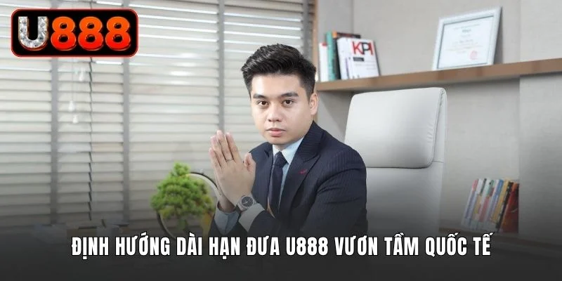 Định hướng dài hạn đưa U888 vươn tầm thị trường quốc tế