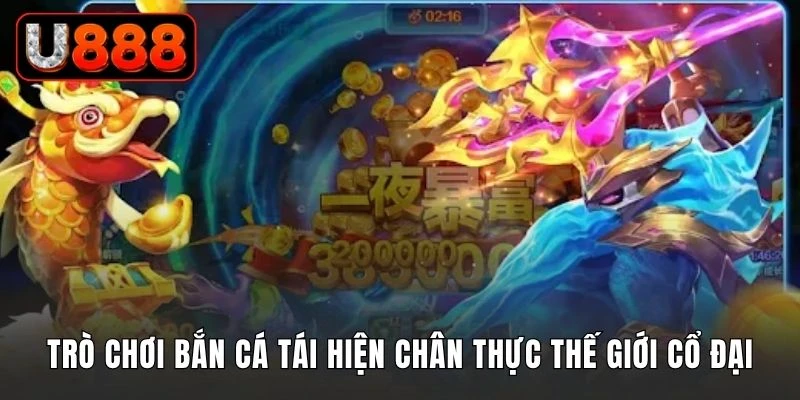 Trò chơi bắn cá tái hiện chân thực thế giới cổ đại