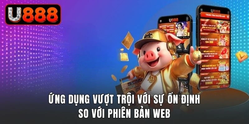 Ứng dụng vượt trội với sự ổn định so với phiên bản web